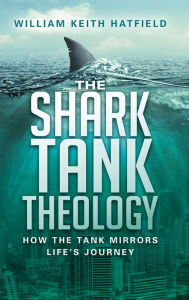 Title: The Shark Tank Theology: How the Tank Mirrors Life's Journey, Author: William Keith Hatfield