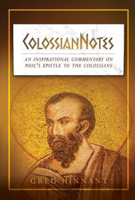 Title: ColossianNotes: An Inspirational Commentary on Paul's Epistle to the Colossians, Author: Greg Hinnant