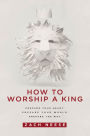 How To Worship a King: Prepare Your Heart. Prepare Your World. Prepare The Way.