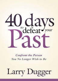 Title: Forty Days to Defeat Your Past: Confront the Person You No Longer Wish to Be, Author: Larry Dugger