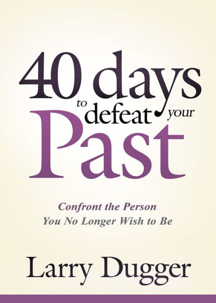 Forty Days to Defeat Your Past: Confront the Person You No Longer Wish Be
