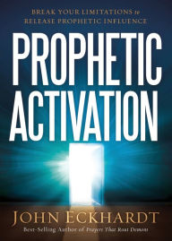 Title: Prophetic Activation: Break Your Limitation to Release Prophetic Influence, Author: John Eckhardt