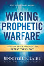 Waging Prophetic Warfare: Effective Prayer Strategies to Defeat the Enemy