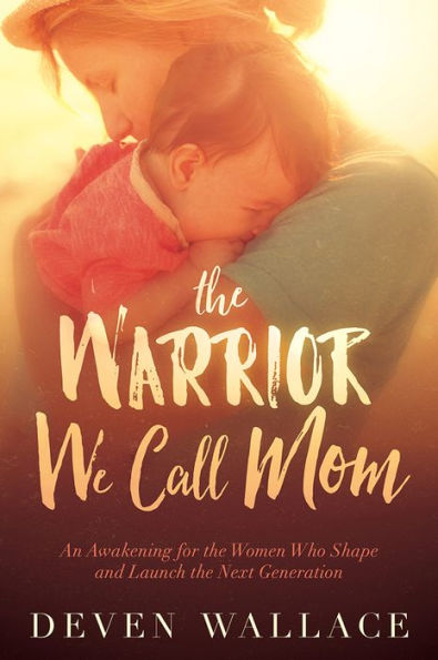 the Warrior We Call Mom: An Awakening for Women Who Shape and Launch Next Generation