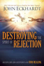 Destroying the Spirit of Rejection: Receive Love and Acceptance and Find Healing