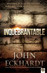 Title: Inquebrantable: Desarme el plan de SatanAs para destruir su fundamento, Author: John Eckhardt