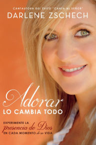 Title: Adorar lo cambia todo: Experimente la presencia de Dios en cada momento de su vida, Author: Darlene Zschech