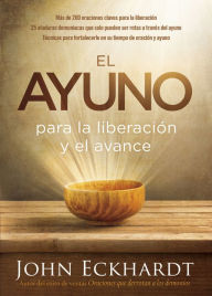 Title: El ayuno para la liberación y el avance: Más de 200 oraciones claves para la liberación. 25 ataduras demoniacas que solo pueden ser rotas a través del ayuno, Técnicas para fortalecerle en su tiempo de oración y ayuno, Author: John Eckhardt