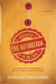 Title: Biografía no autorizada de un líder: Lecciones extraordinarias que un 