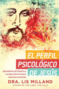 Title: El perfil psicológico de Jesús: Aprendamos del Maestro a manejar efectivamente nuestras emociones, Author: Lis Milland