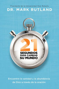 Title: 21 segundos para cambiar su mundo: Encuentre la sanidad y la abundancia de Dios a través de la oración, Author: Mark Rutland