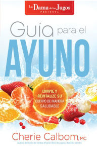 Title: Guía para el ayuno / The Juice Lady's Guide to Fasting: Limpie y revitalice su cuerpo de manera saludable, Author: Cherie Calbom