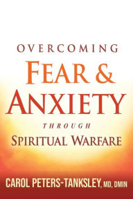 Title: Overcoming Fear and Anxiety Through Spiritual Warfare, Author: Carol Peters-Tanksley MD
