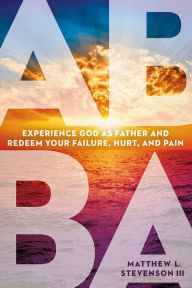 Title: Abba: Experience God as Father and Redeem Your Failure, Hurt, and Pain, Author: Matthew L Stevenson III