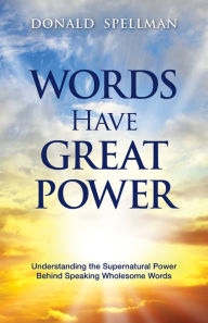 Title: Words Have Great Power: Understanding the Supernatural Power Behind Speaking Wholesome Words, Author: Donald Spellman