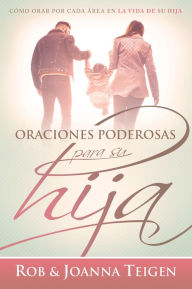 Title: Oraciones poderosas para su hija / Powerful Prayers for Your Daughter: Cómo orar por cada área en la vida de su hija, Author: Rob Teigen