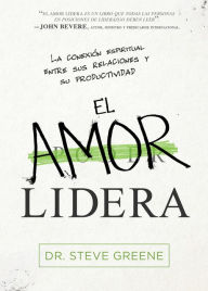 Title: El amor lidera / Love Leads: La conexión espiritual entre sus relaciones y su productividad, Author: Steve Greene