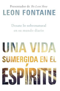 Title: Una vida sumergida en el Espíritu / The Spirit Contemporary Life: Desate lo sobrenatural en su mundo diario, Author: Leon Fontaine