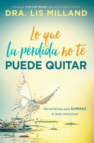 Title: Lo que la pérdida no te puede quitar: Herramientas para superar el dolor emocional, Author: Lis Milland