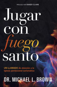 Title: Jugar con fuego santo/ Playing With Holy Fire: Un llamado de atención a la iglesia pentecostal-carismática, Author: Michael L. Brown