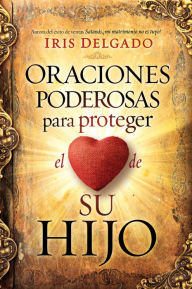 Title: Oraciones poderosas para proteger el corazón de su hijo / Powerful Prayers to Protect the Heart of Your Child, Author: Iris Delgado