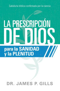 Title: La prescripción de Dios para la sanidad y la plenitud: Sabiduría bíblica confirmada por la ciencia, Author: James P. Gills