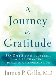 Title: A Journey to Gratitude: 30 Days to Discovering the Life-Changing Dynamic of Appreciation, Author: James P. Gills MD