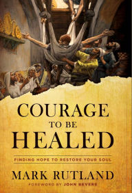 Title: Courage to Be Healed: Finding Hope to Restore Your Soul, Author: Mark Rutland