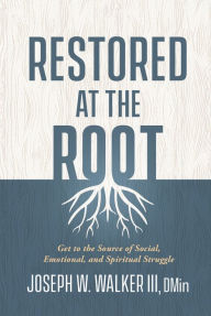 Title: Restored at the Root: Get to the Source of Social, Emotional, and Spiritual Struggle, Author: Joseph W. Walker III DMin