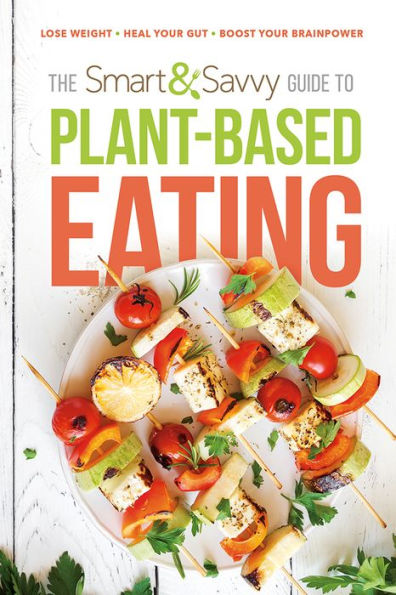 The Smart and Savvy Guide to Plant-Based Eating: Lose Weight. Heal Your Gut. Boost Brainpower.