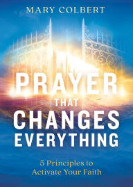 Title: Prayer That Changes Everything: 5 Principles to Activate Your Faith, Author: Mary Colbert