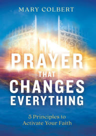 Title: Prayer That Changes Everything: 5 Principles to Activate Your Faith, Author: Mary Colbert