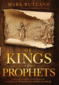 Title: Of Kings and Prophets: Understanding Your Role in Natural Authority and Spiritual Power, Author: Mark Rutland