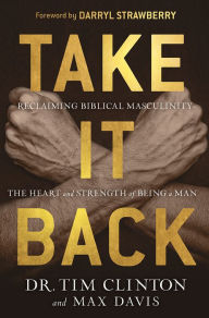Title: Take It Back: Reclaiming Biblical Manhood for the Sake of Marriage, Family, and Culture, Author: Tim Clinton
