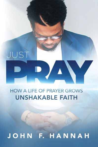 Just Pray: How a Life of Prayer Grows Unshakable Faith