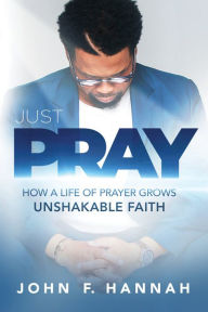 Download books magazines free Just Pray: How a Life of Prayer Grows Unshakable Faith by John F. Hannah