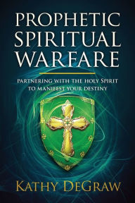 Title: Prophetic Spiritual Warfare: Partnering With the Holy Spirit to Manifest Your Destiny, Author: Kathy DeGraw