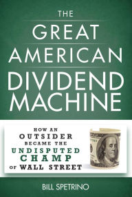 Title: The Great American Dividend Machine: How an Outsider Became the Undisputed Champ of Wall Street, Author: Bill Spetrino