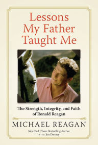 Title: Lessons My Father Taught Me: The Strength, Integrity, and Faith of Ronald Reagan, Author: Michael Reagan