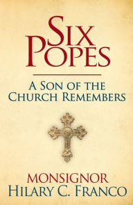 Title: SIX POPES: A Son of the Church Remembers, Author: Hilary C. Franco