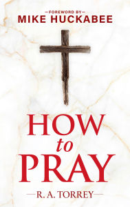 Title: How to Pray and How to Study the Bible for Greatest Profit: with a Foreword by Mike Huckabee, Author: Reuben A. Torrey
