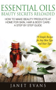 Title: Essential Oils Beauty Secrets Reloaded: How To Make Beauty Products At Home for Skin, Hair & Body Care -A Step by Step Guide & 70 Simple Recipes for Any Skin Type and Hair Type, Author: Janet Evans