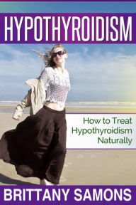 Title: Hypothyroidism: How to Treat Hypothyroidism Naturally, Author: Brittany Samons