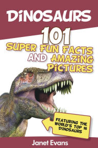 Title: Dinosaurs: 101 Super Fun Facts And Amazing Pictures (Featuring The World's Top 16 Dinosaurs), Author: Janet Evans