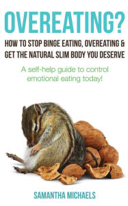 Title: Overeating? : How To Stop Binge Eating, Overeating & Get The Natural Slim Body You Deserve : A Self-Help Guide To Control Emotional Eating Today!, Author: Samantha Michaels