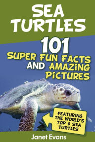 Title: Sea Turtles : 101 Super Fun Facts And Amazing Pictures (Featuring The World's Top 6 Sea Turtles), Author: Janet Evans