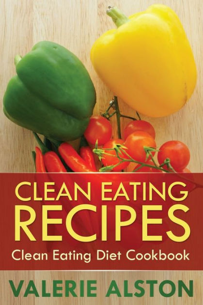 Clean Eating Recipes: Clean Eating Diet Cookbook by Alston Valerie ...