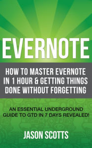 Title: Evernote: How to Master Evernote in 1 Hour & Getting Things Done Without Forgetting. ( An Essential Underground Guide To GTD In 7 Days Revealed! ), Author: Jason Scotts