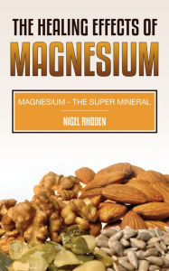 Title: The Healing Effects Of Magnesium: Magnesium- The Super Mineral, Author: Nigel Rhoden