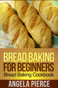 Title: Bread Baking For Beginners: Bread Baking Cookbook, Author: Angela Pierce